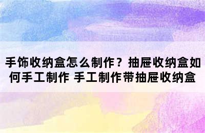 手饰收纳盒怎么制作？抽屉收纳盒如何手工制作 手工制作带抽屉收纳盒